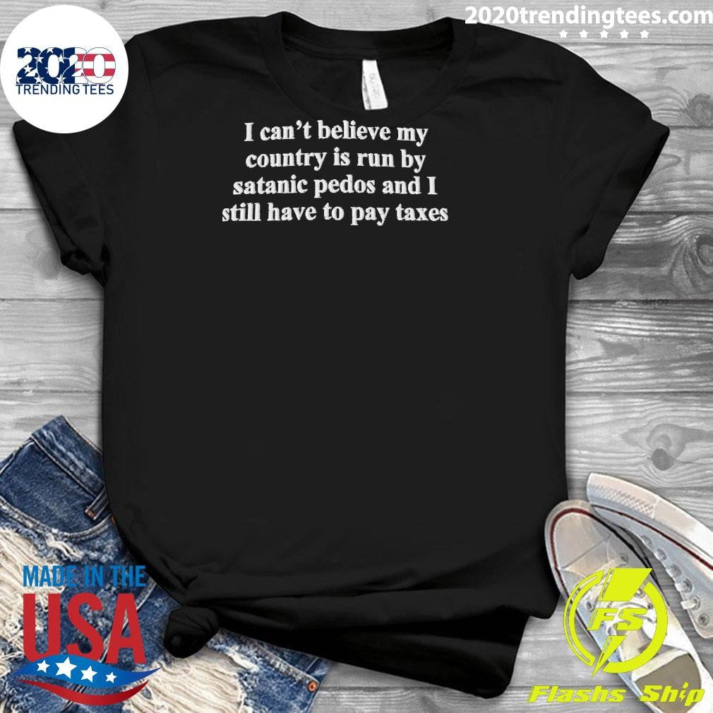 I Can’t Believe My Country Is Run By Satanic Pedos And I Still Have To Pay Taxes Shirt