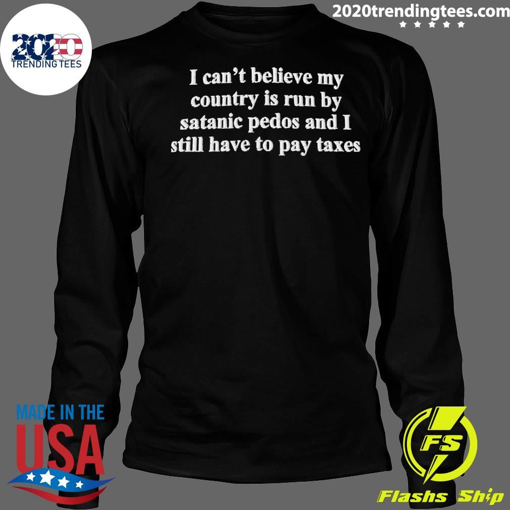 I Can’t Believe My Country Is Run By Satanic Pedos And I Still Have To Pay Taxes Shirt