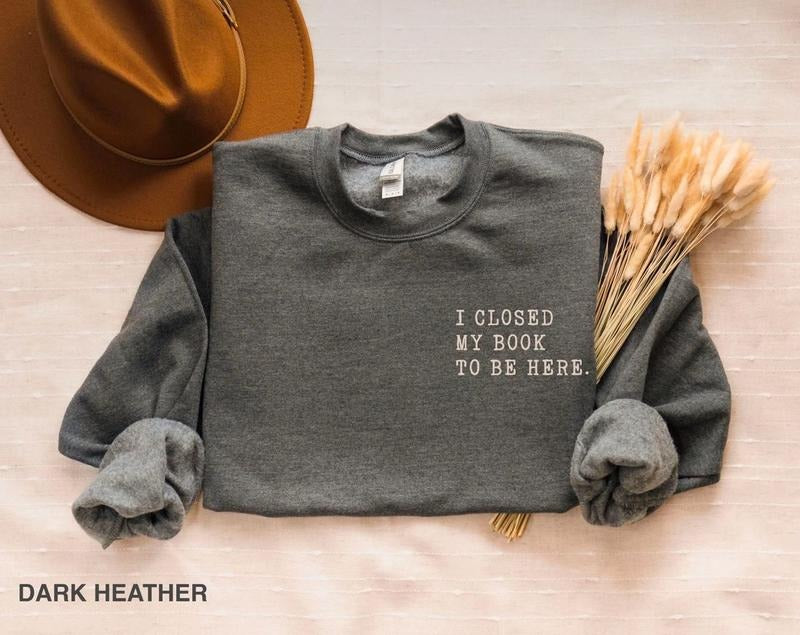 I Closed My Book To Be here, Book Lover Sweatshirt, Teacher Book Shirt, Book Lover Hoodie, Funny Bookish Sweatshirt,...