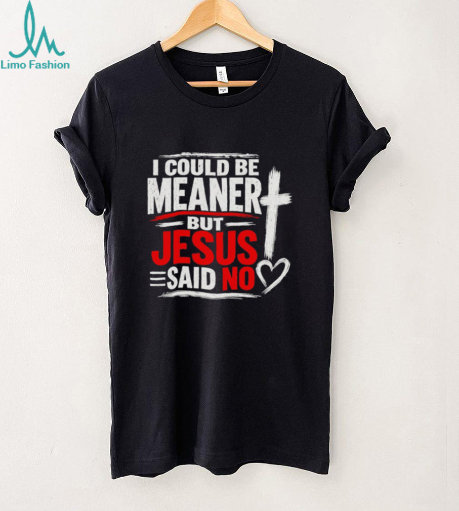 I Could Be Meaner But Jesus Said No Funny shirt