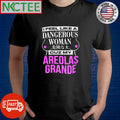 I Feel Like A Dangerous Woman Cuz My Areolas Grande shirt