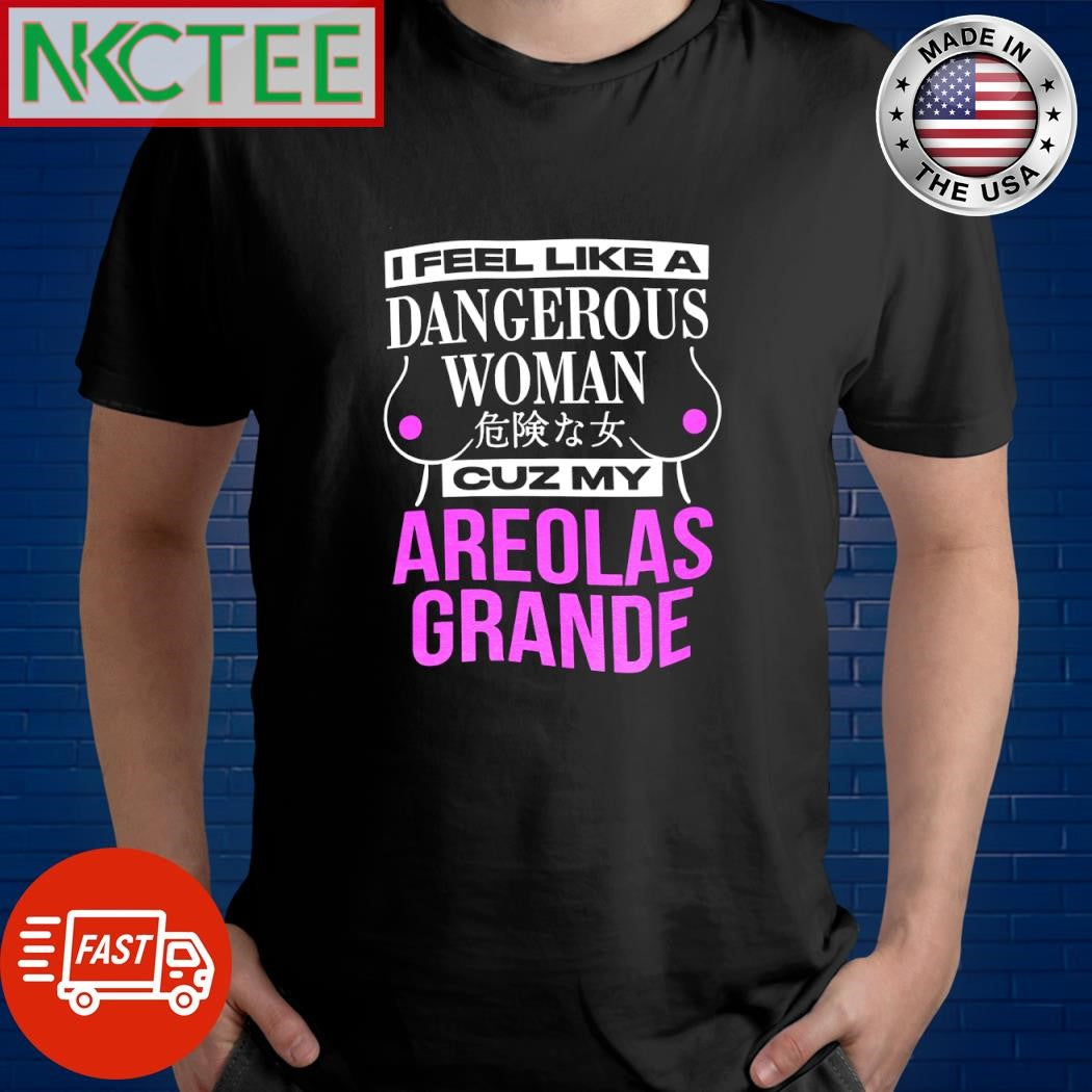 I Feel Like A Dangerous Woman Cuz My Areolas Grande shirt