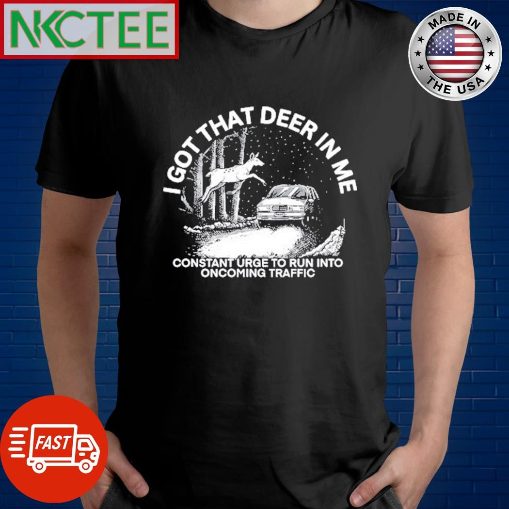 I Got That Deer In Με Constant Urge To Run Into Oncoming Traffic Shirt
