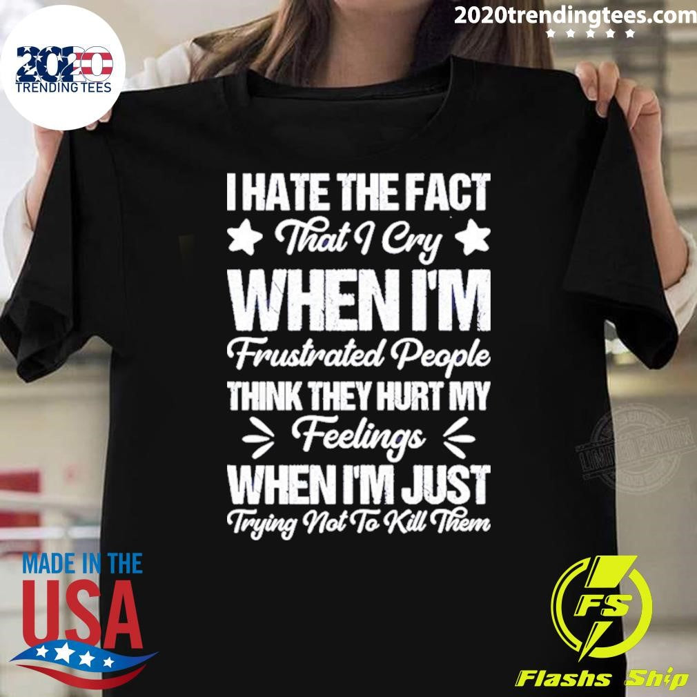 I Hate The Fact That I Cry When I’m Frustrated People Think They Hurt My Feelings Shirt