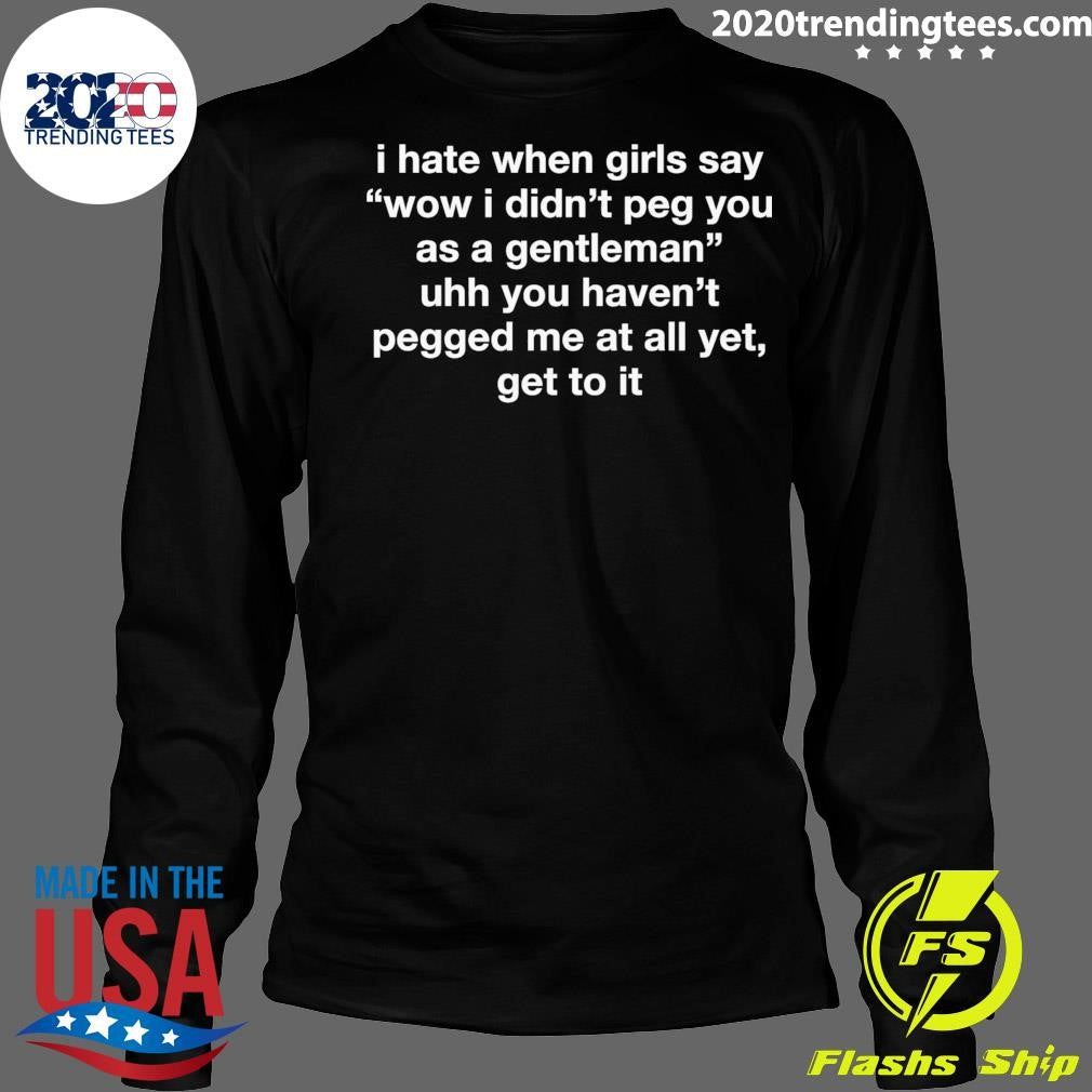 I Hate When Girls Say Wow I Didn’t Peg You As A Gentleman Uhh You Haven’t Pegged Me At All Yet, Get To It Shirt