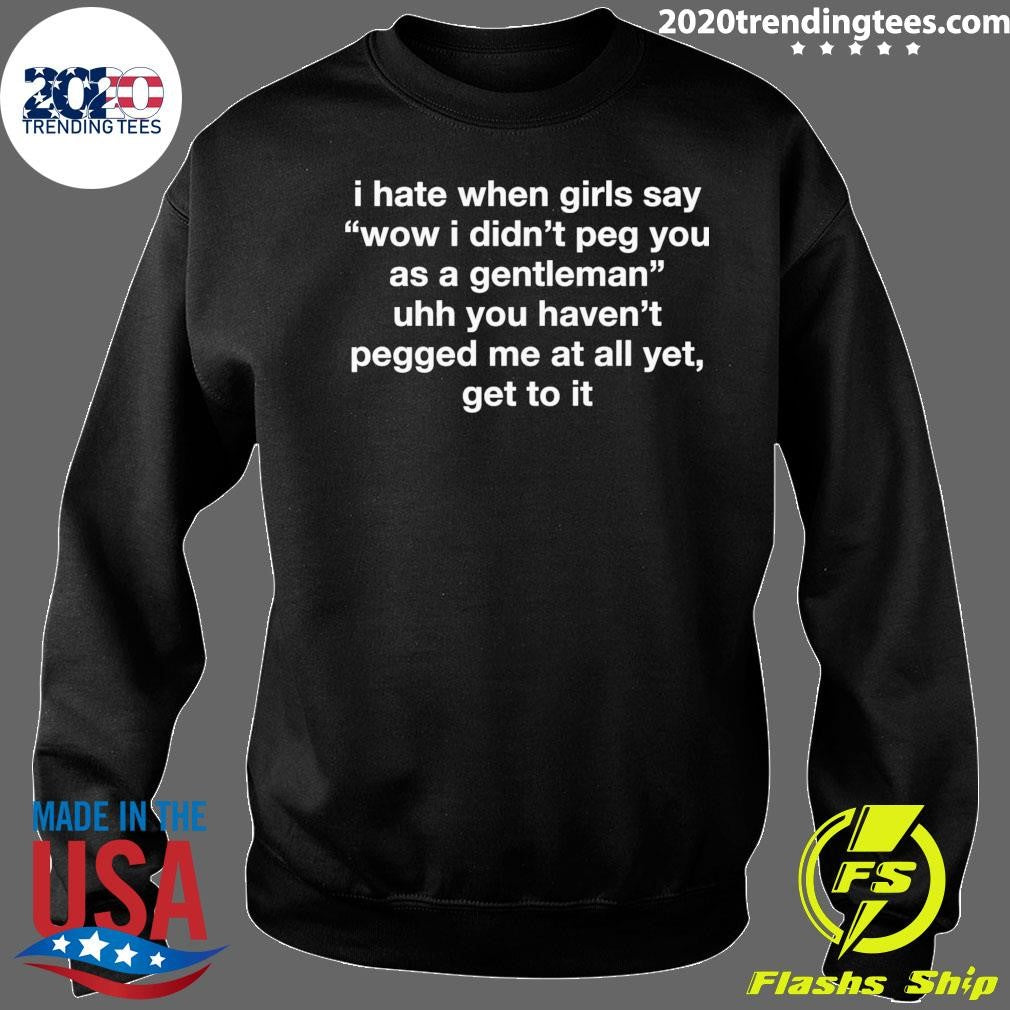 I Hate When Girls Say Wow I Didn’t Peg You As A Gentleman Uhh You Haven’t Pegged Me At All Yet, Get To It Shirt