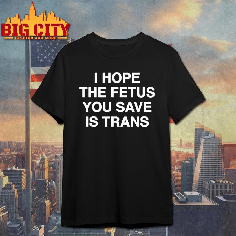 I Hope The Fetus You Save Is Trans Shirt