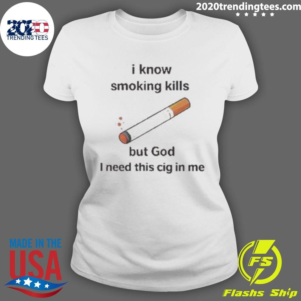 I Know Smoking Kills But God I Need This Cig In Me Shirt