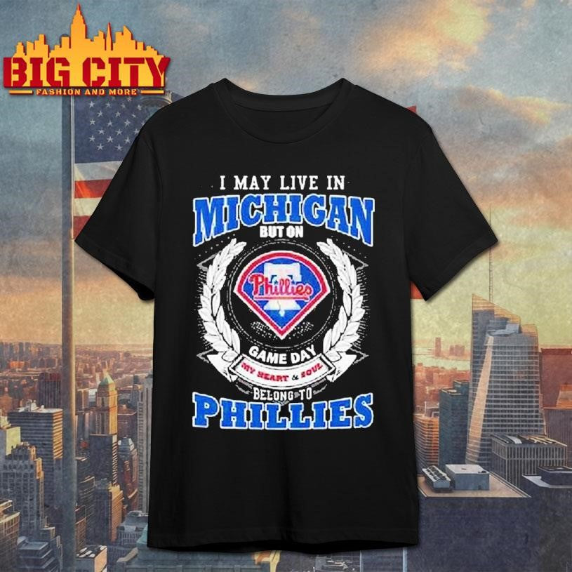 I May Live In Michigan But On Game Day My Heart And Soul Belong To Philadelphia Phillies Shirt
