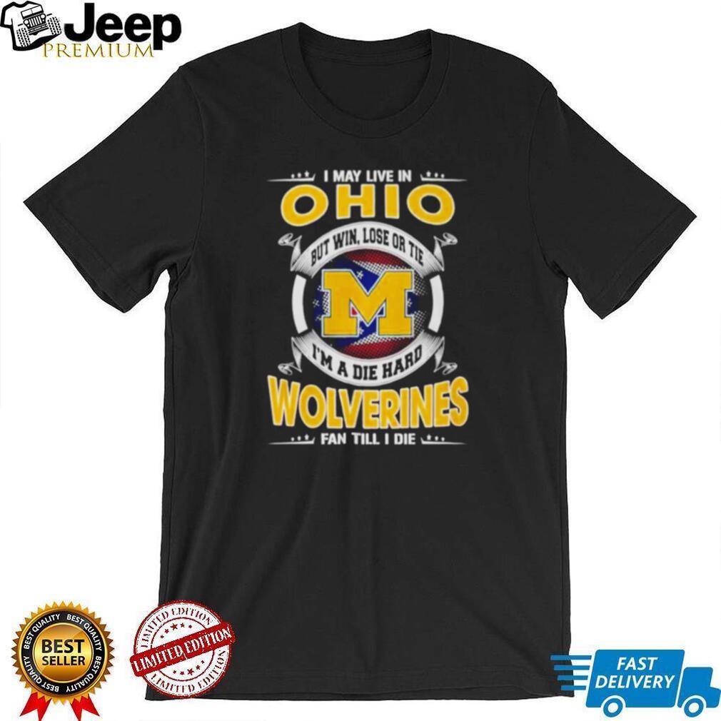 I May Live in Ohio but I’m a Die Hard Wolverines Fan till I Die shirt