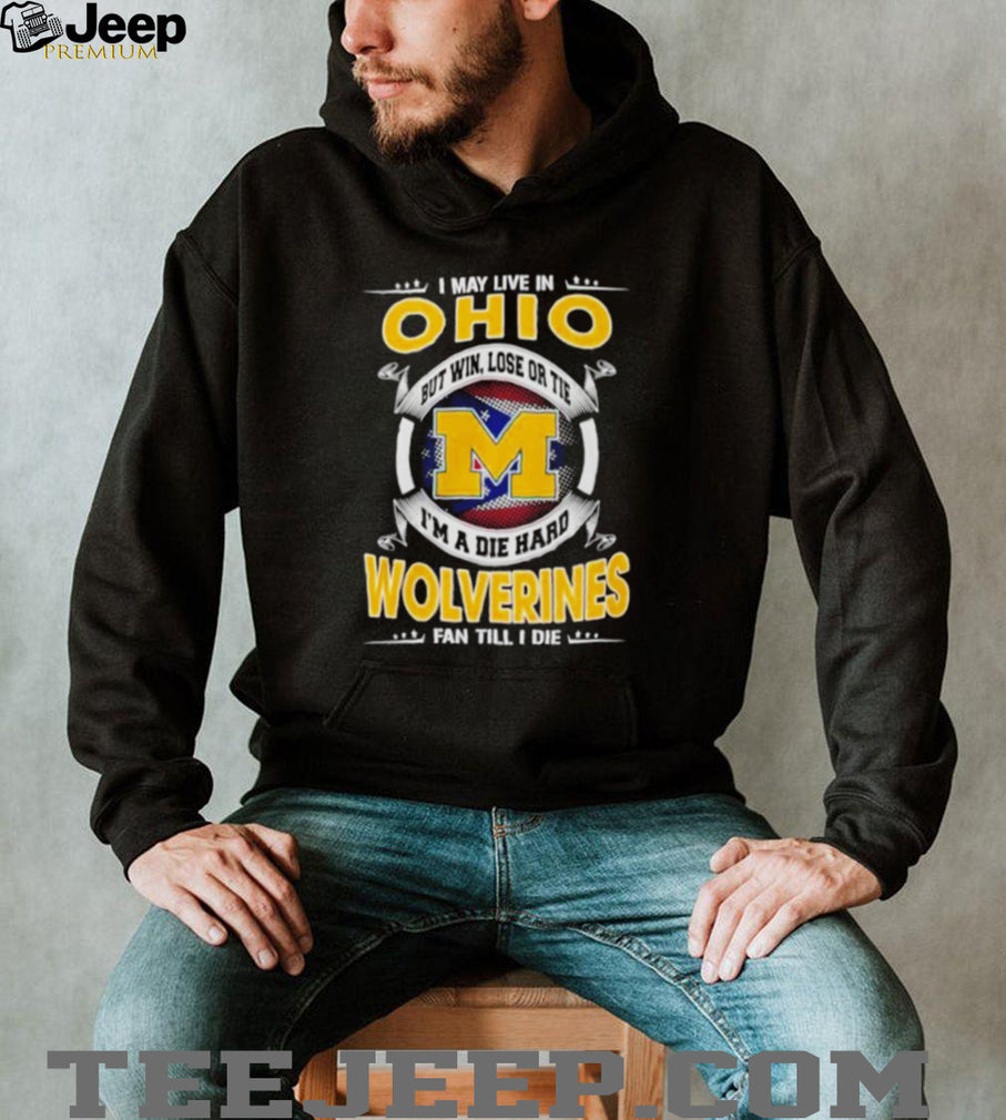 I May Live in Ohio but I’m a Die Hard Wolverines Fan till I Die shirt