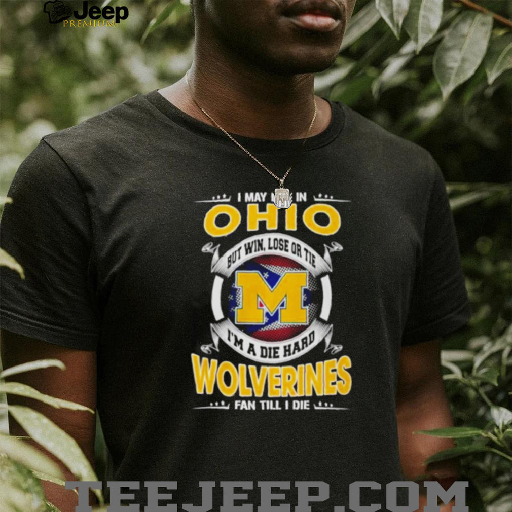 I May Live in Ohio but I’m a Die Hard Wolverines Fan till I Die shirt