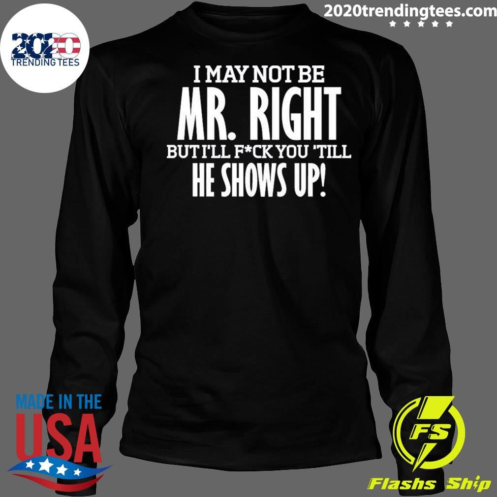 I May Not Be Mr Right But I’ll Bang You Till He Shows Up Funny Rude Tee Shirt