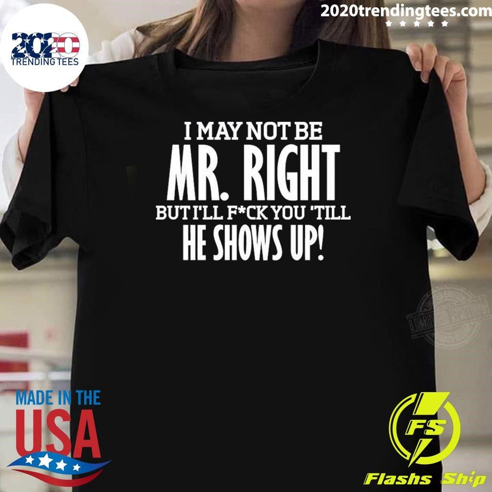 I May Not Be Mr Right But I’ll Bang You Till He Shows Up Funny Rude Tee Shirt