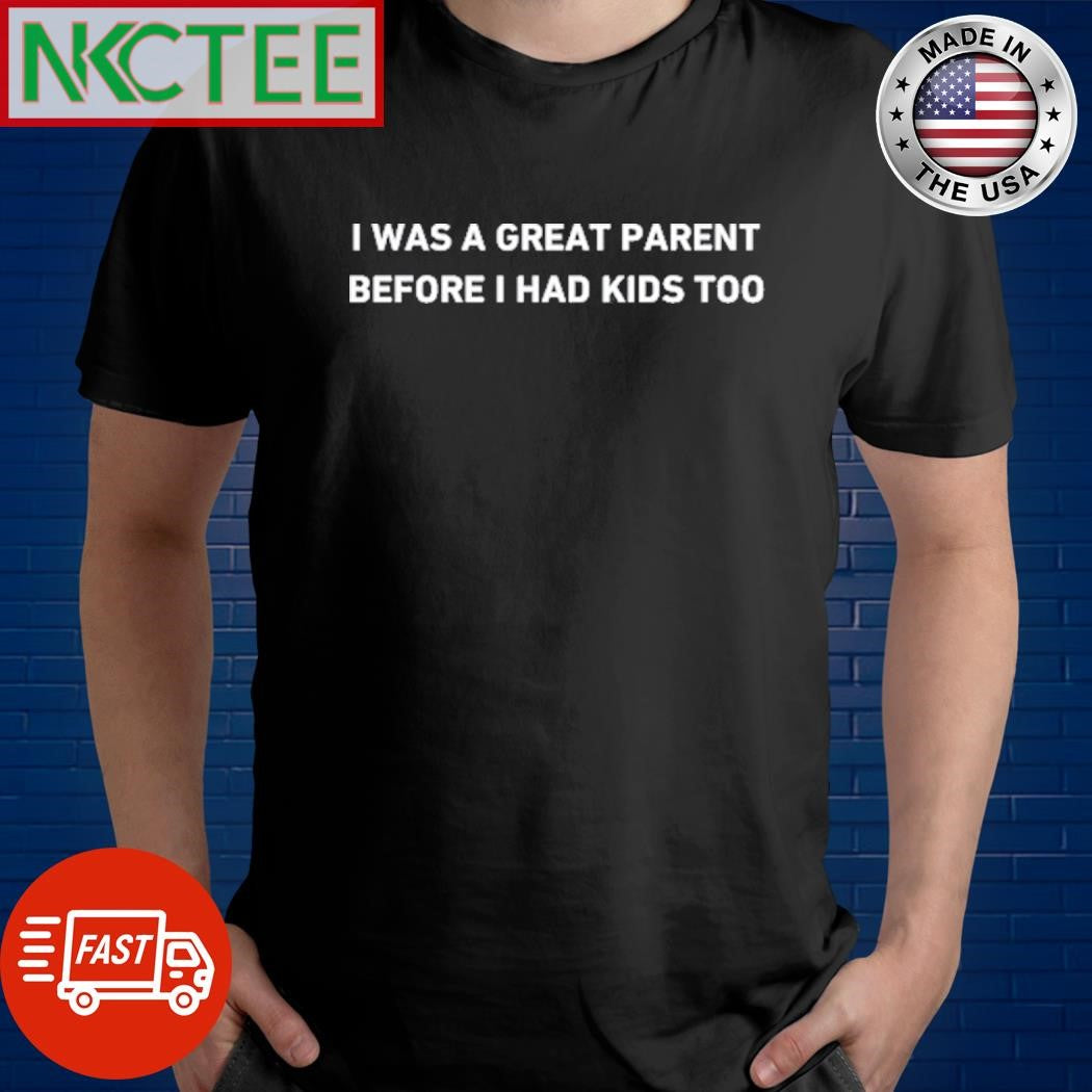 I Was A Great Parent Before I Had Kids Too Shirt