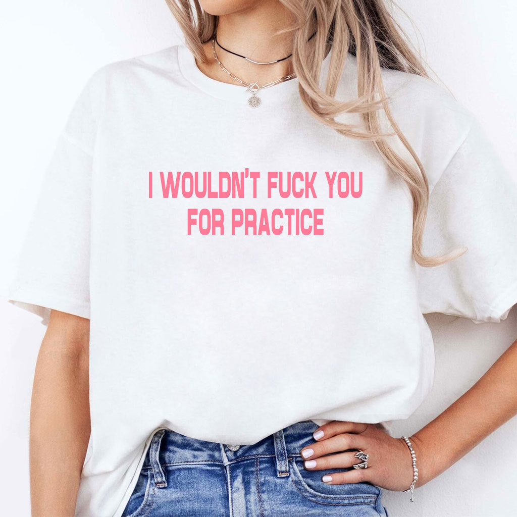 I Wouldn’t Fuck You For Practice T Shirt