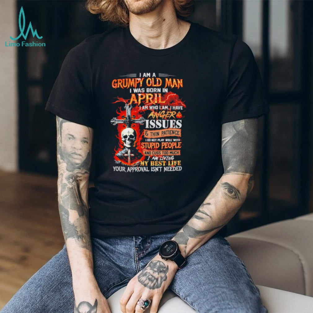 I am a grumpy old man I was born in April I am who I am I have anger issues & thin patience shirt