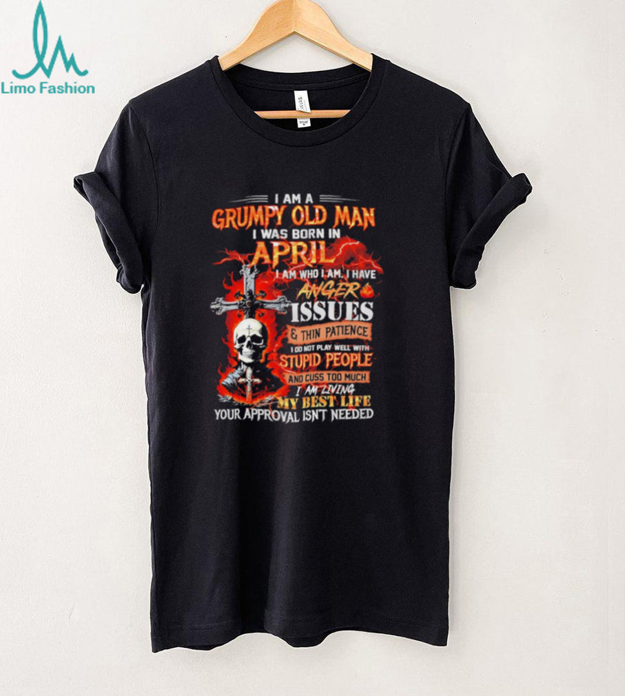 I am a grumpy old man I was born in April I am who I am I have anger issues & thin patience shirt