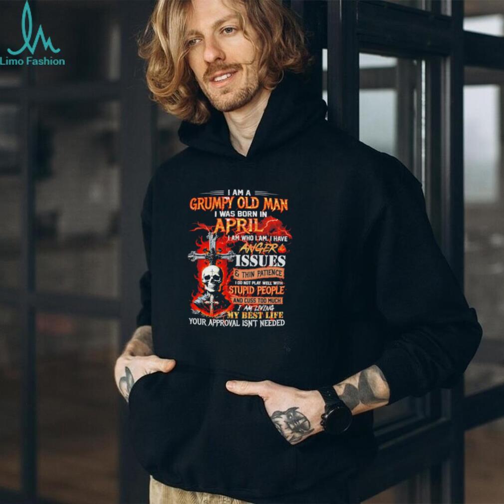 I am a grumpy old man I was born in April I am who I am I have anger issues & thin patience shirt