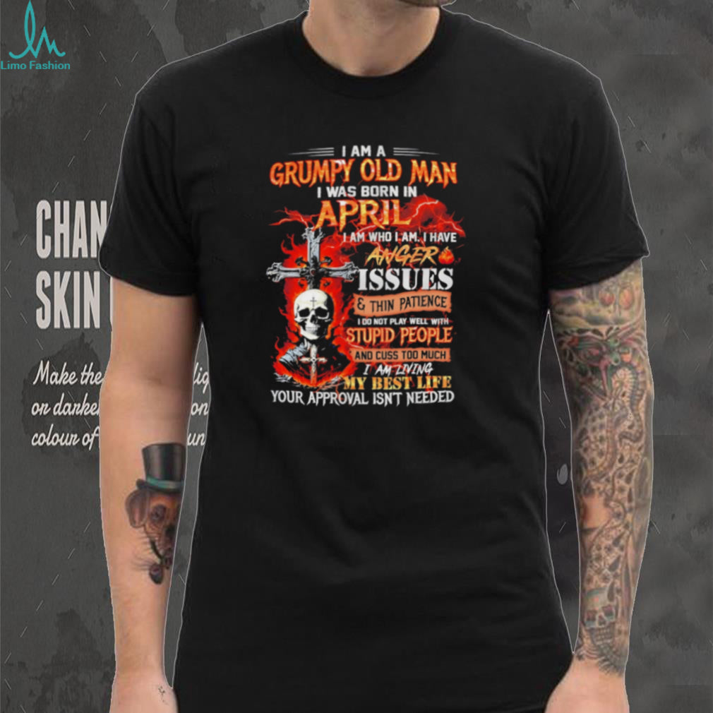 I am a grumpy old man I was born in April I am who I am I have anger issues & thin patience shirt
