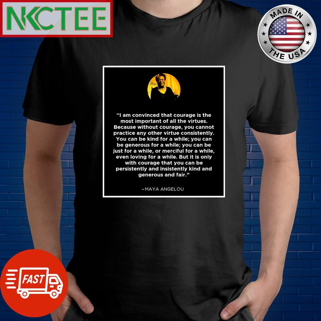 I am convinced that courage is the most important of all the virtues Because without courage you cannot practice any other virtue consistently Maya Angelou shirt