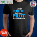I am not perfect but i am a pilot so close enough shirt