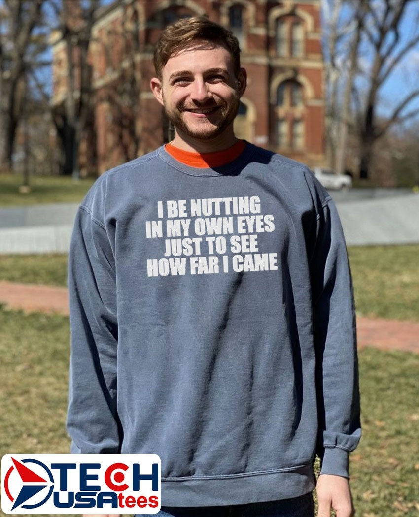 I be nutting in my own eyes just to see how far I came shirt