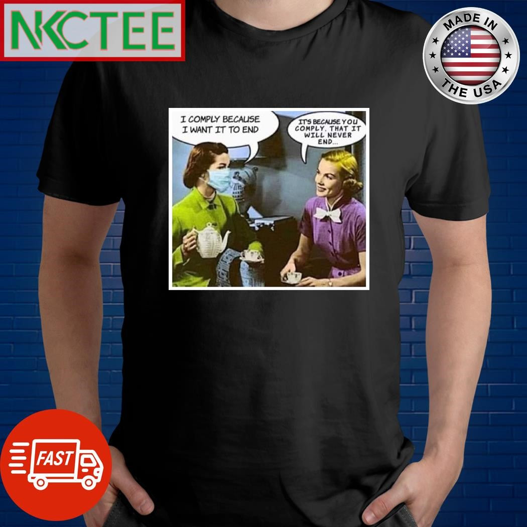 I comply because I want it to end It’s because you comply that it will never end shirt