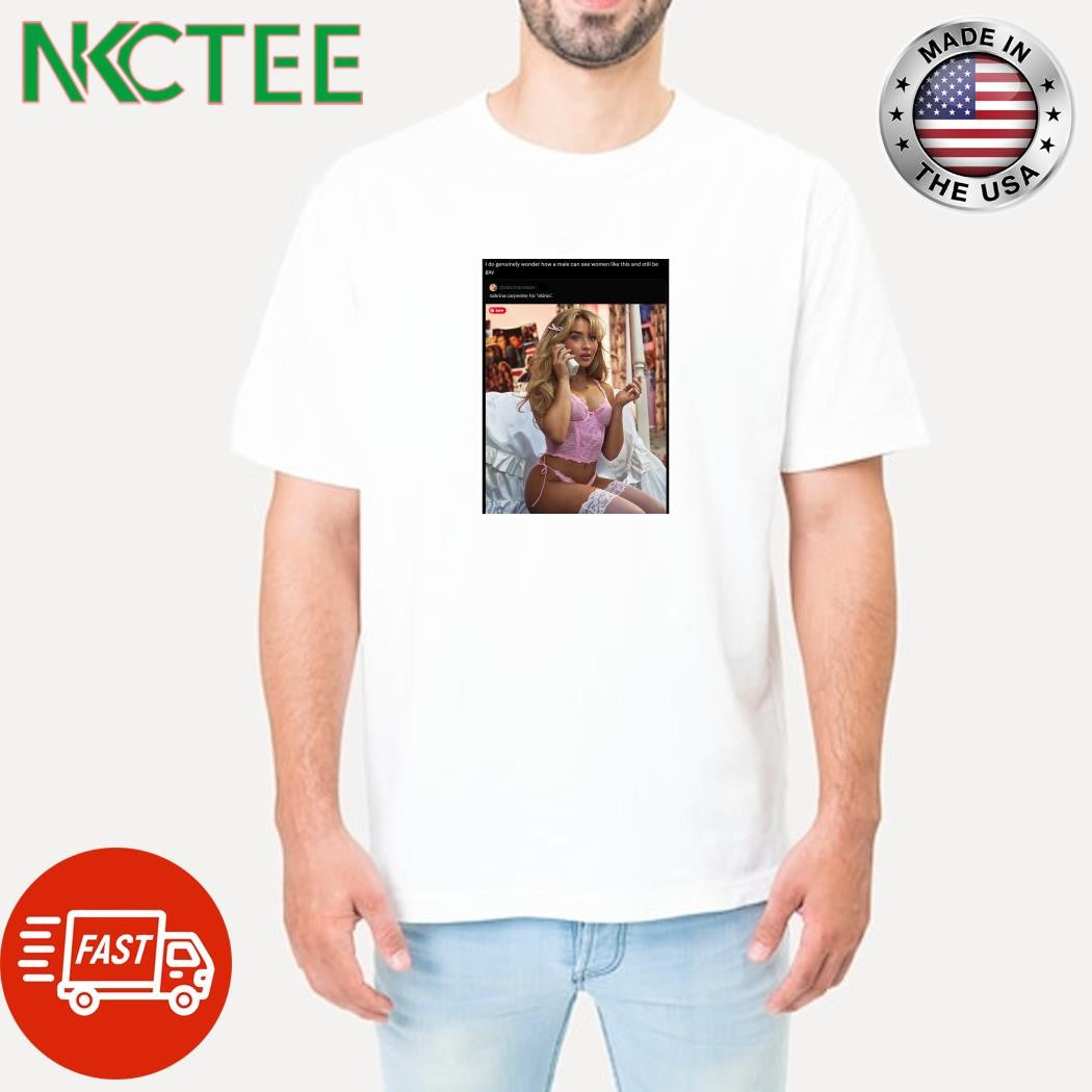 I do genuinely wonder how a male can see women like this and still be gay shirt