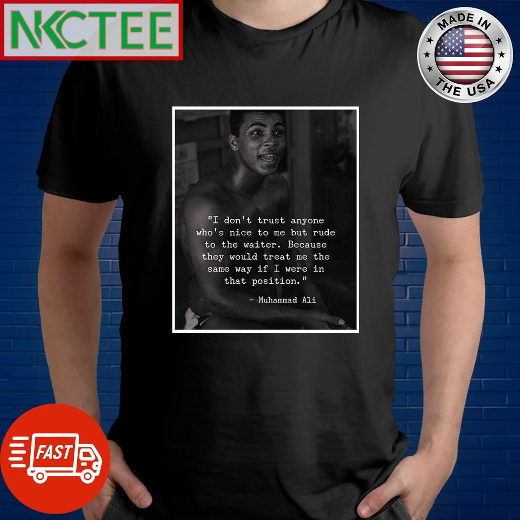 I don’t trust anyone who’s nice to me but rude to the waiter Because they would treat me the same way if I were in that position Muhammad Ali shirt