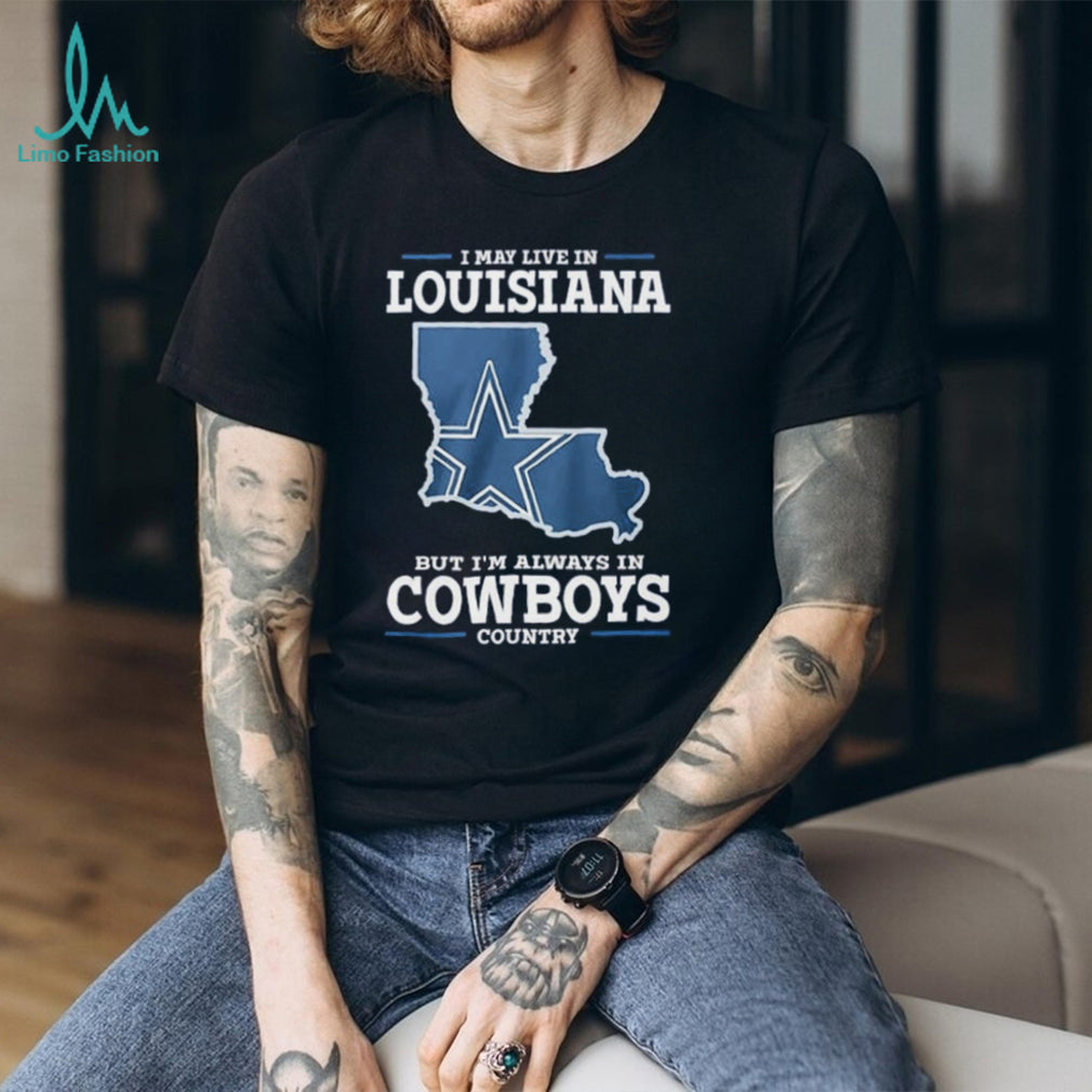 I may live in Louisiana but I’m always in Cowboys country shirt