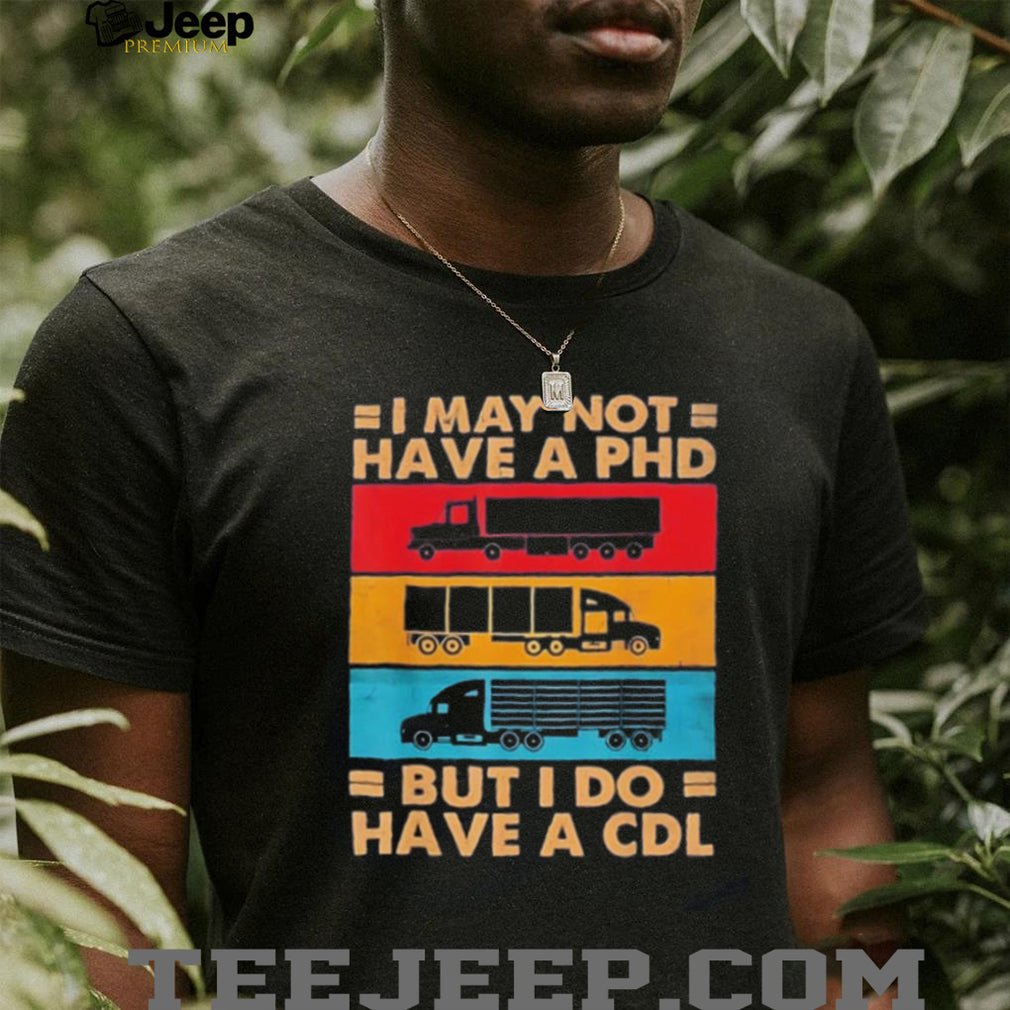 I may not have a PHD but I do have a CDL shirt