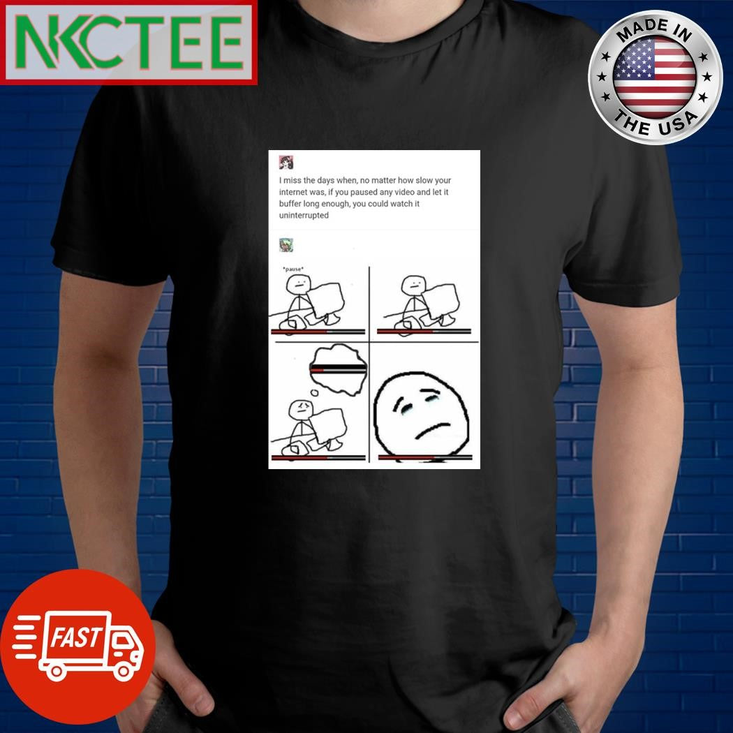 I miss the days when no matter how slow your internet was if you pause any video and let it buffer long enough you could watch it uninterrupted shirt