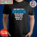 I was going to be a Democrat for Halloween but my head wouldn’t fit up my ass shirt