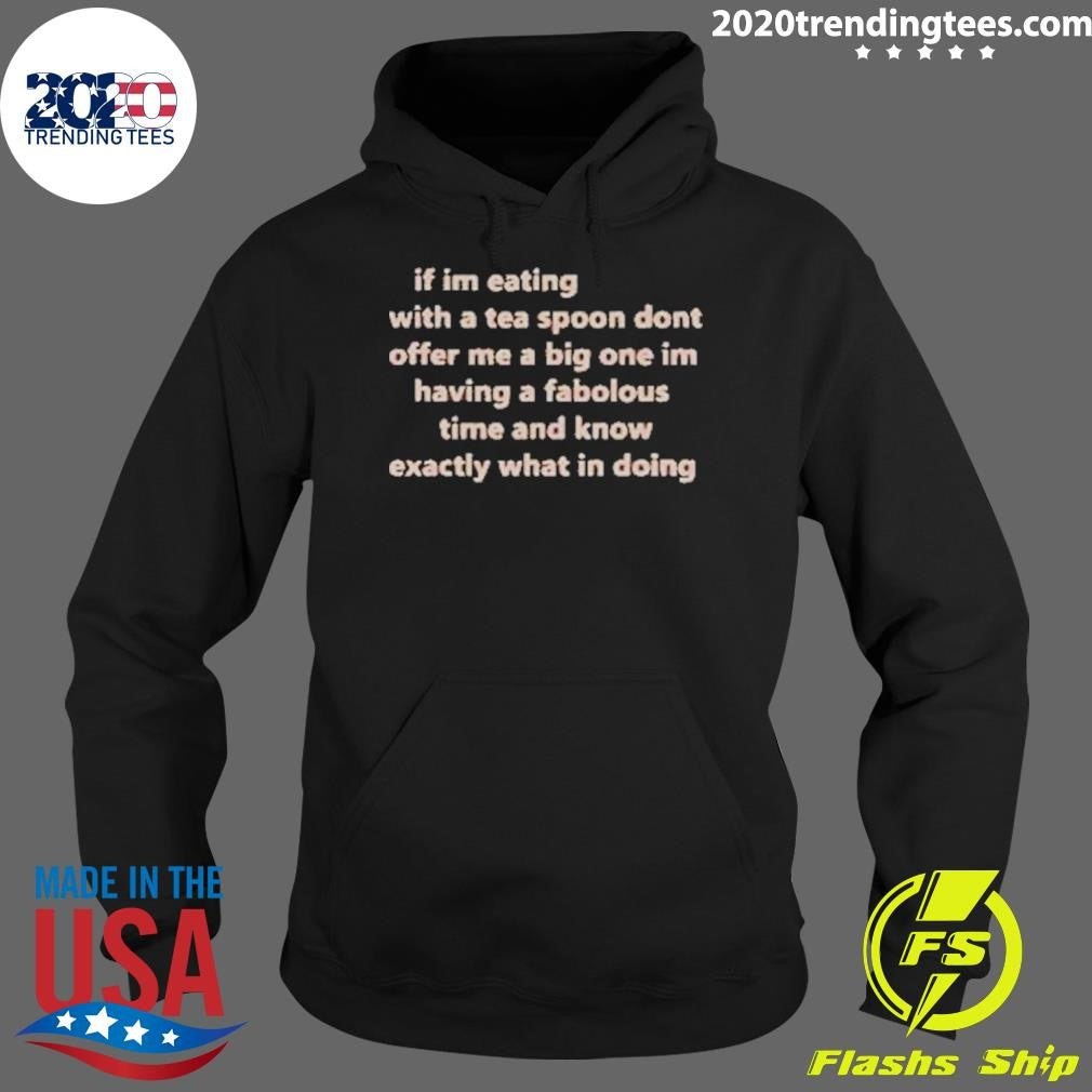 If Im Eating With A Tea Spoon Dont Offer Me A Big One Im Having A Fabulous Time And Know Exactly What I’m Doing Shirt