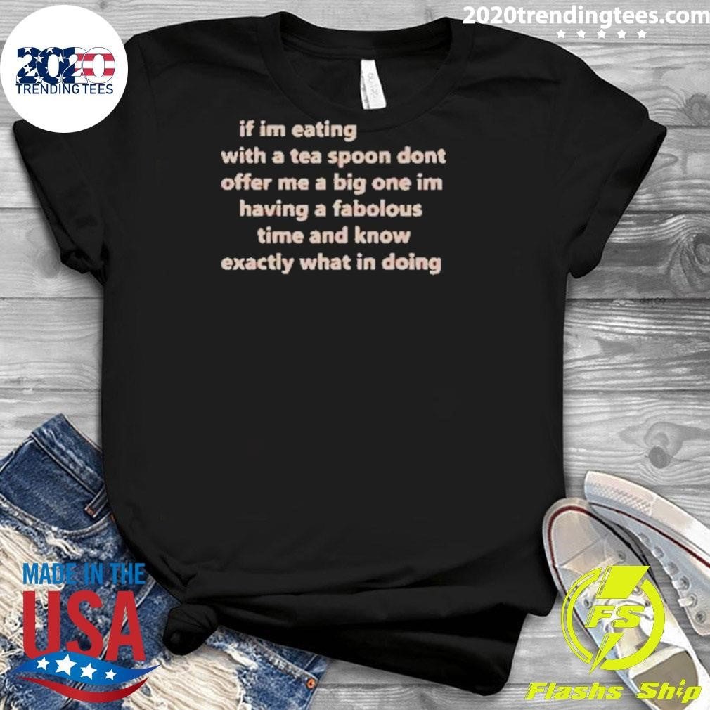 If Im Eating With A Tea Spoon Dont Offer Me A Big One Im Having A Fabulous Time And Know Exactly What I’m Doing Shirt