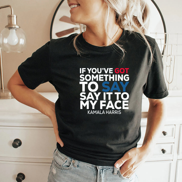 If You’ve Got Something to Say It To My Face Kamala Harris Shirt