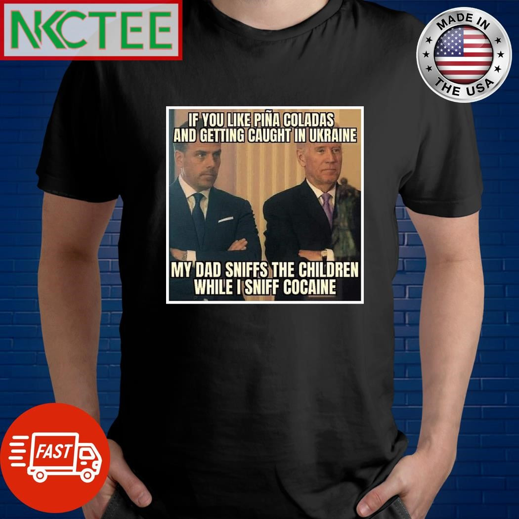 If you like pina coladas and getting caught in Ukraine my dad sniffs the children while I sniff cocaine Joe Biden and Hunter Biden shirt
