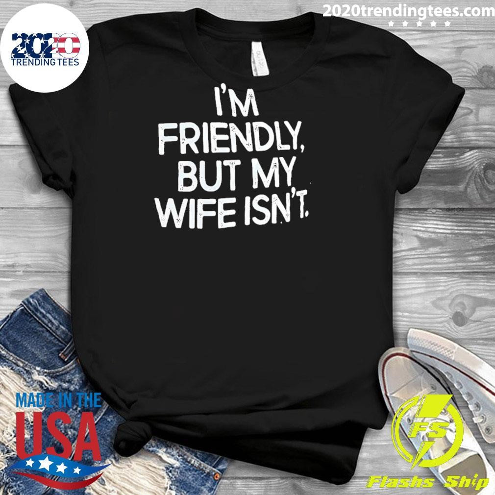 I’m Friendly But My Wife Isn’t Humor Shirt