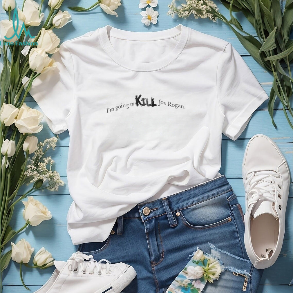I’m going to kill Joe Rogan shirt