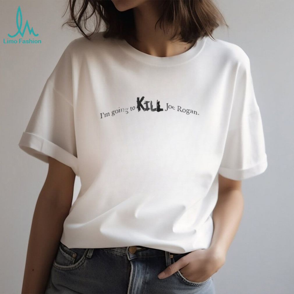 I’m going to kill Joe Rogan shirt