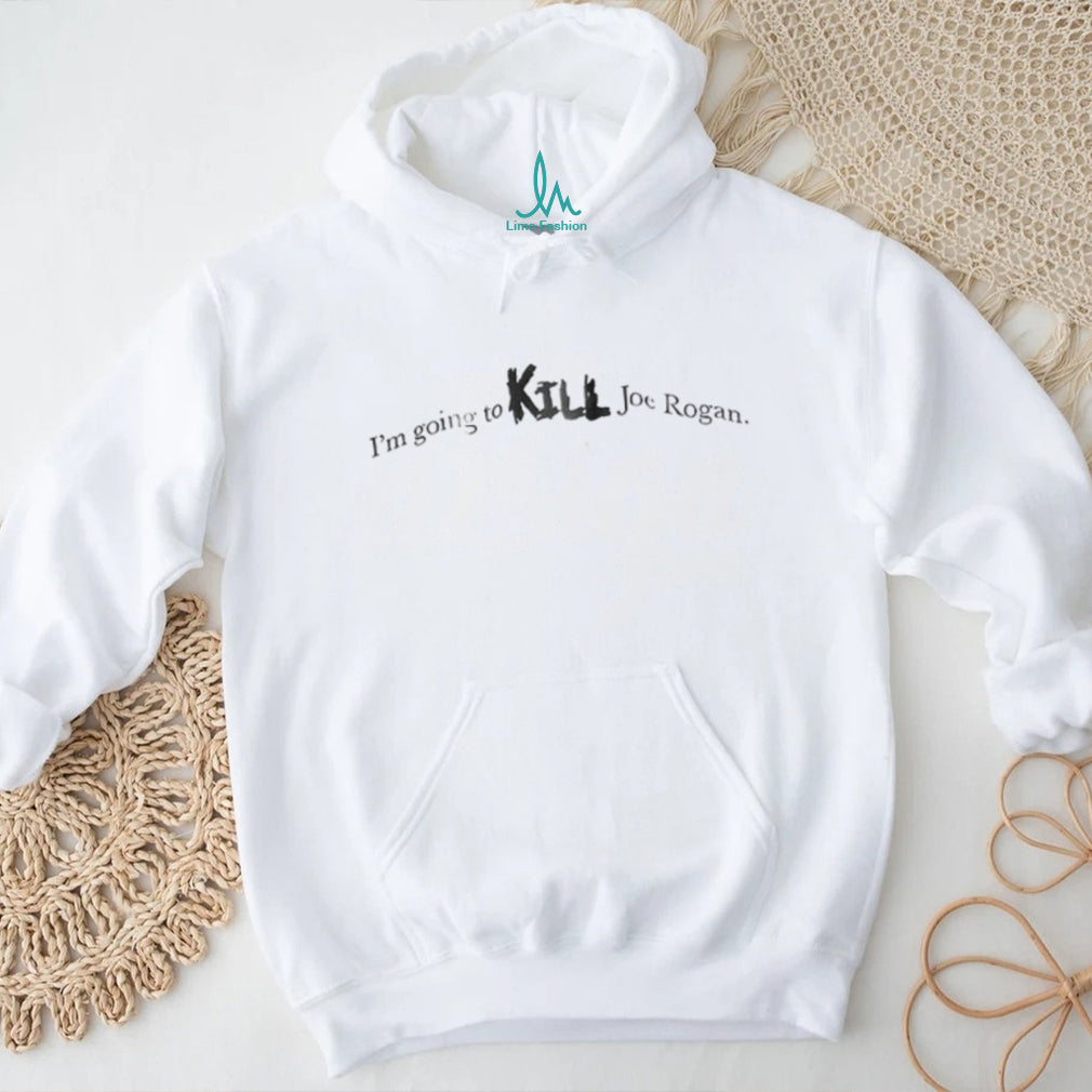 I’m going to kill Joe Rogan shirt