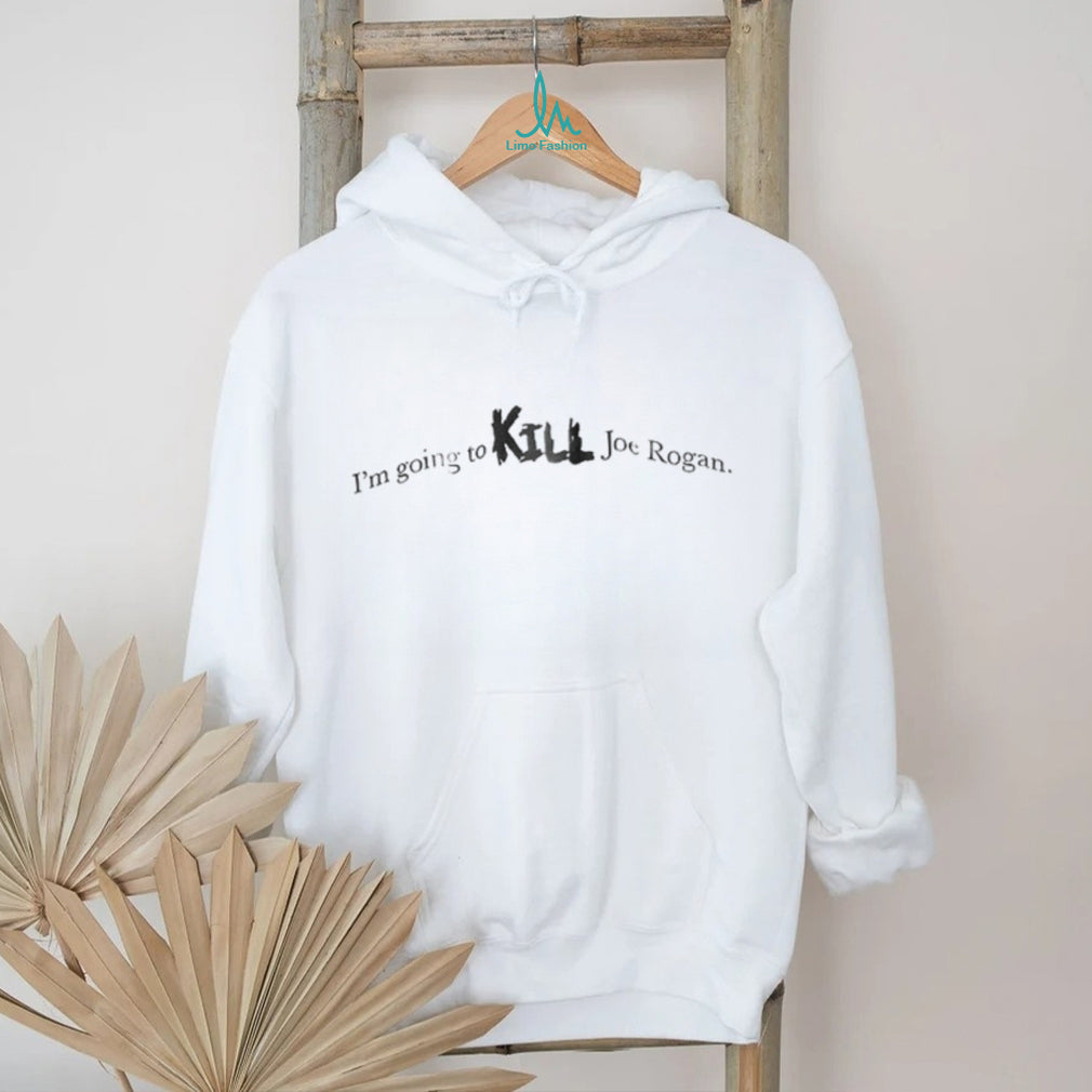 I’m going to kill Joe Rogan shirt