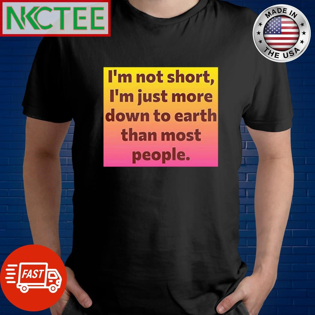 I’m not short Im just more down to earth than most people shirt