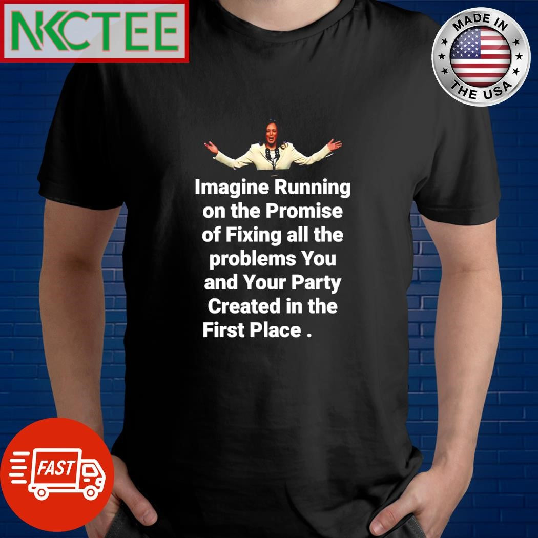 Imagine running on the Promise of Fixing all the problems You and Your Party Created in the First Place Kamala Harris shirt