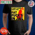 It ain’t over until the fat fuck’s in jail Donald Trump shirt
