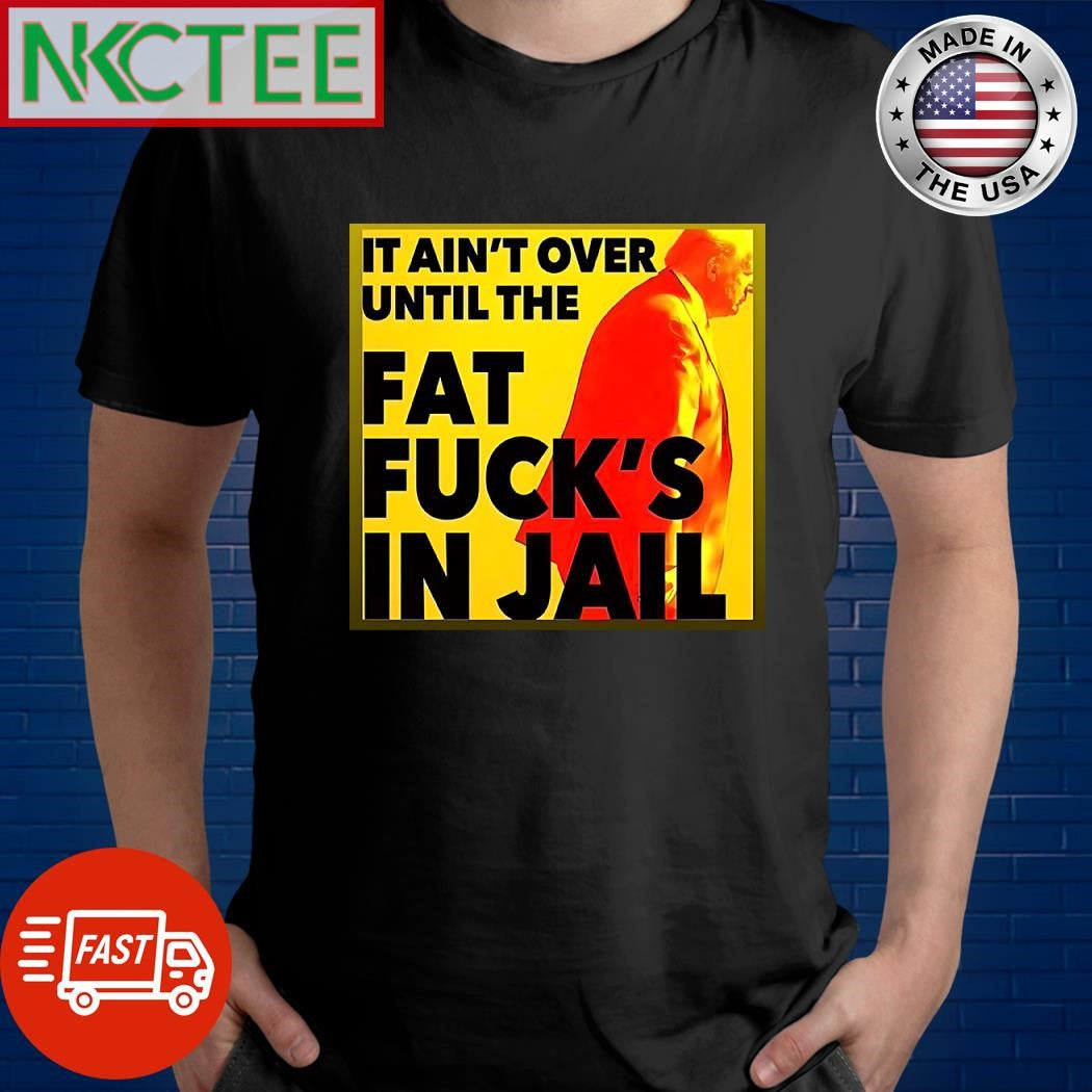 It ain’t over until the fat fuck’s in jail Donald Trump shirt