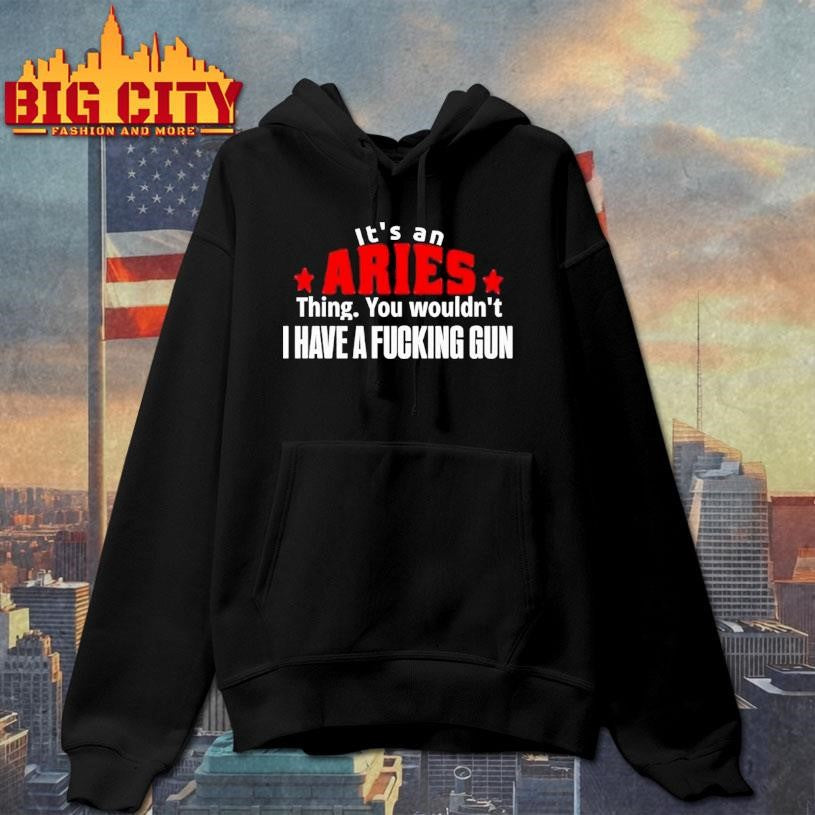 It’s An Aries Thing You Wouldn’t I Have A Fucking Gun Graphic Shirt