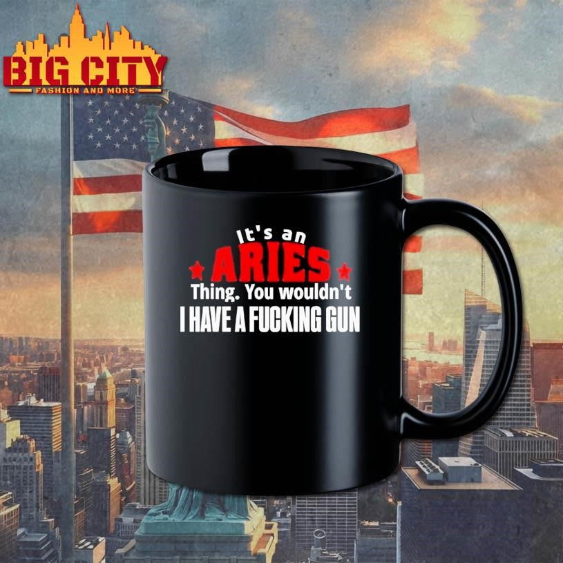 It’s An Aries Thing You Wouldn’t I Have A Fucking Gun Graphic Shirt