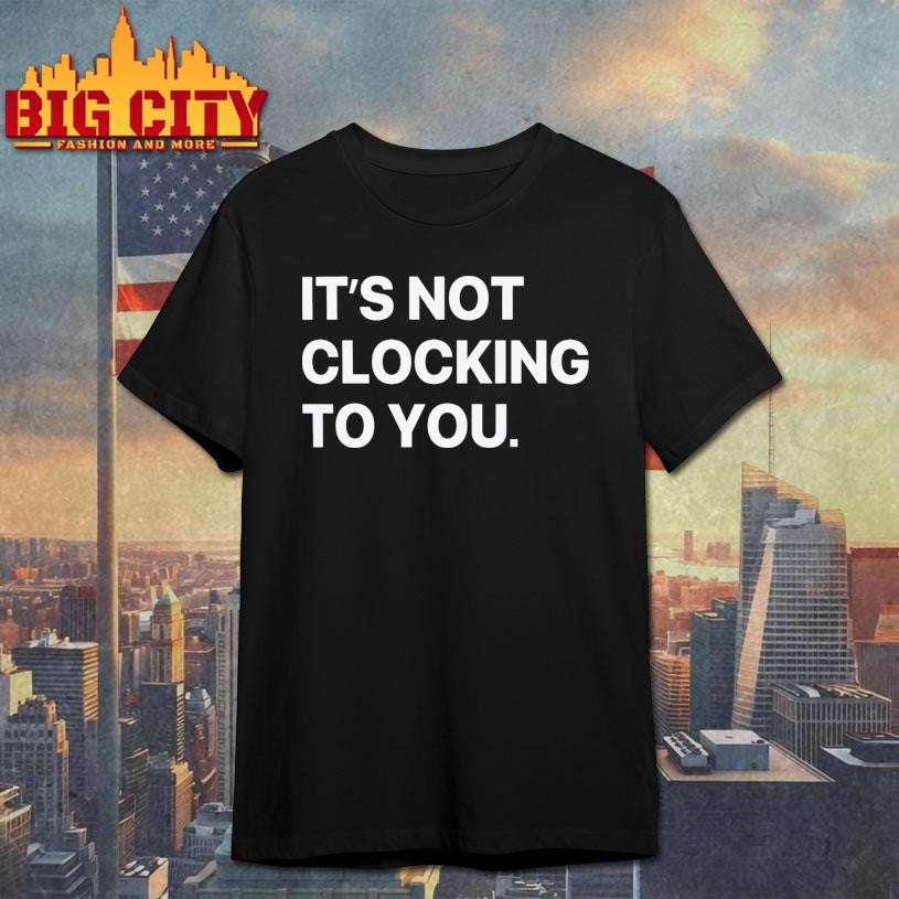 It’s Not Clocking To You Shirt
